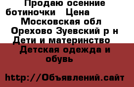 Продаю осенние ботиночки › Цена ­ 1 700 - Московская обл., Орехово-Зуевский р-н Дети и материнство » Детская одежда и обувь   